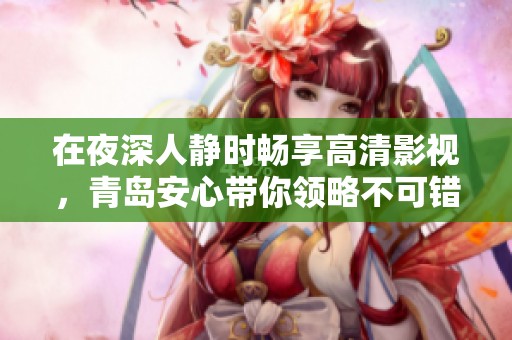 在夜深人静时畅享高清影视，青岛安心带你领略不可错过的视听盛宴