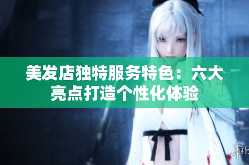 美发店独特服务特色：六大亮点打造个性化体验