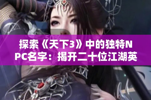 探索《天下3》中的独特NPC名字：揭开二十位江湖英豪的神秘面纱