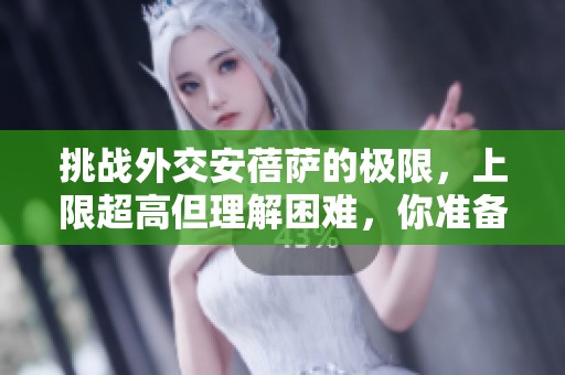 挑战外交安蓓萨的极限，上限超高但理解困难，你准备好迎接这个挑战了吗
