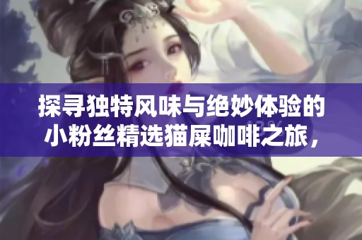 探寻独特风味与绝妙体验的小粉丝精选猫屎咖啡之旅，陪你共享美好时光