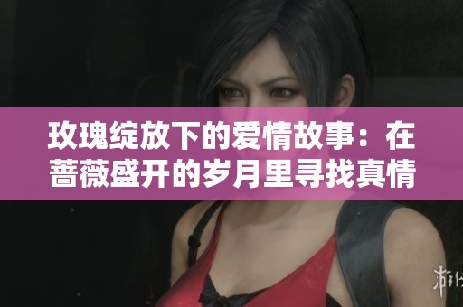 玫瑰绽放下的爱情故事：在蔷薇盛开的岁月里寻找真情