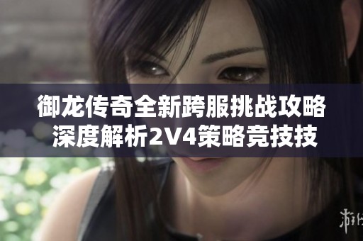 御龙传奇全新跨服挑战攻略 深度解析2V4策略竞技技巧与实战经验