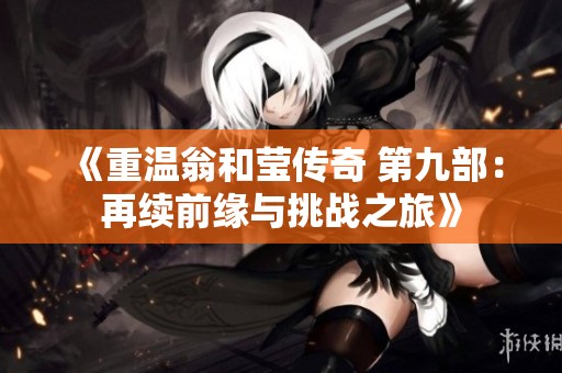 《重温翁和莹传奇 第九部：再续前缘与挑战之旅》