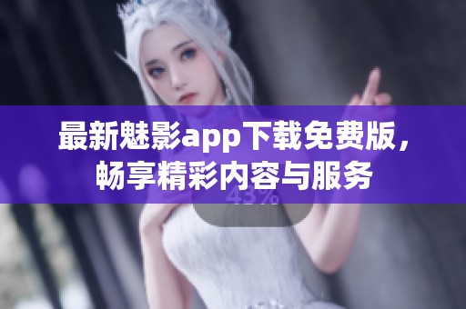 最新魅影app下载免费版，畅享精彩内容与服务