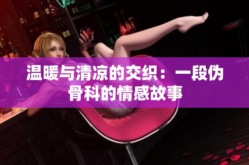 温暖与清凉的交织：一段伪骨科的情感故事