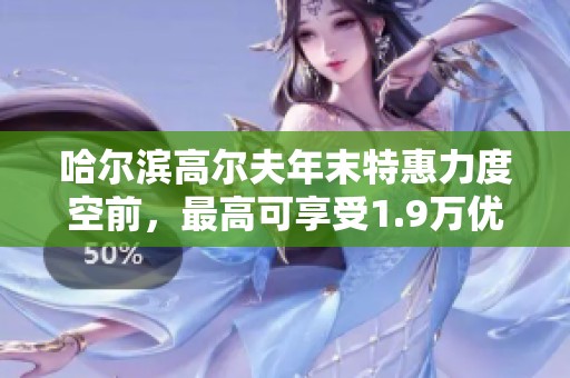 哈尔滨高尔夫年末特惠力度空前，最高可享受1.9万优惠活动限时进行中