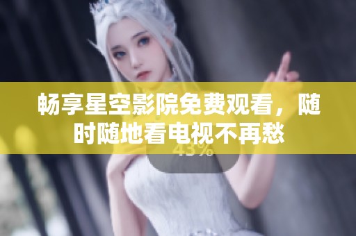 畅享星空影院免费观看，随时随地看电视不再愁