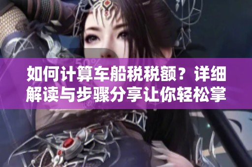 如何计算车船税税额？详细解读与步骤分享让你轻松掌握技巧