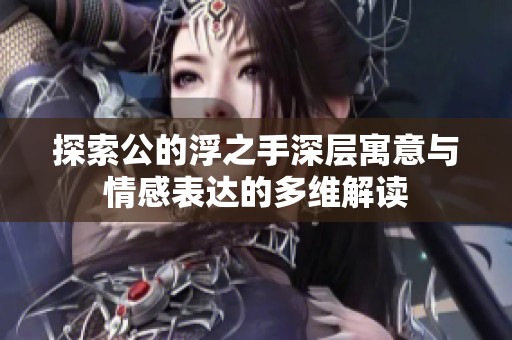 探索公的浮之手深层寓意与情感表达的多维解读