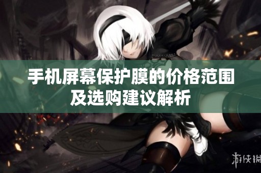 手机屏幕保护膜的价格范围及选购建议解析