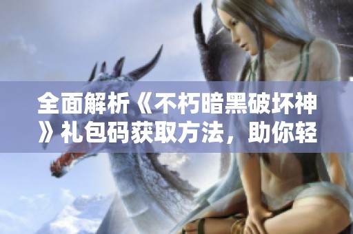 全面解析《不朽暗黑破坏神》礼包码获取方法，助你轻松畅玩游戏乐趣！