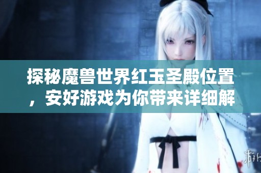 探秘魔兽世界红玉圣殿位置，安好游戏为你带来详细解读与最新动态
