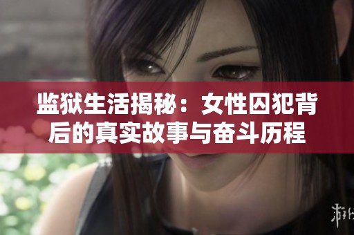 监狱生活揭秘：女性囚犯背后的真实故事与奋斗历程