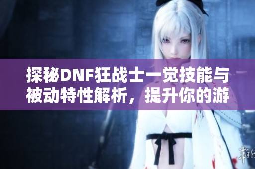 探秘DNF狂战士一觉技能与被动特性解析，提升你的游戏体验与战斗力
