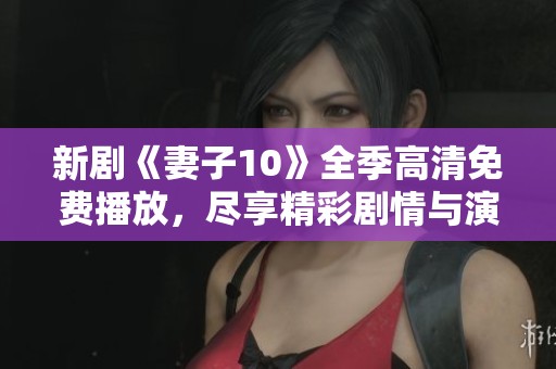 新剧《妻子10》全季高清免费播放，尽享精彩剧情与演员表现