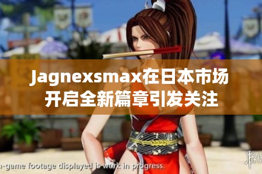 Jagnexsmax在日本市场开启全新篇章引发关注