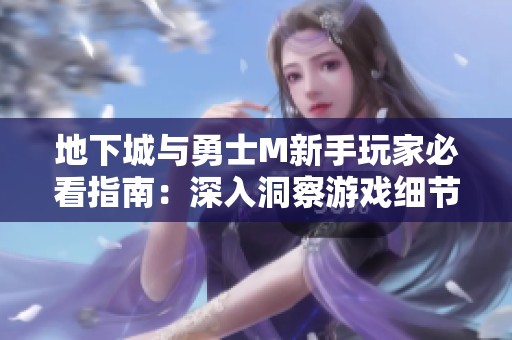 地下城与勇士M新手玩家必看指南：深入洞察游戏细节与技巧玩法全解析