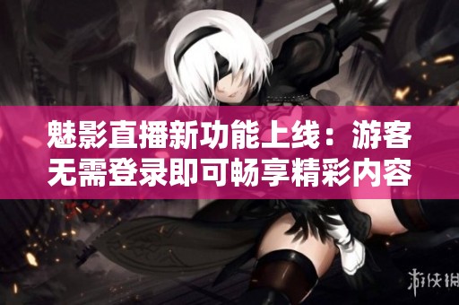 魅影直播新功能上线：游客无需登录即可畅享精彩内容