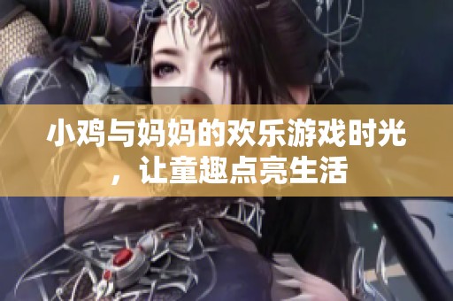 小鸡与妈妈的欢乐游戏时光，让童趣点亮生活