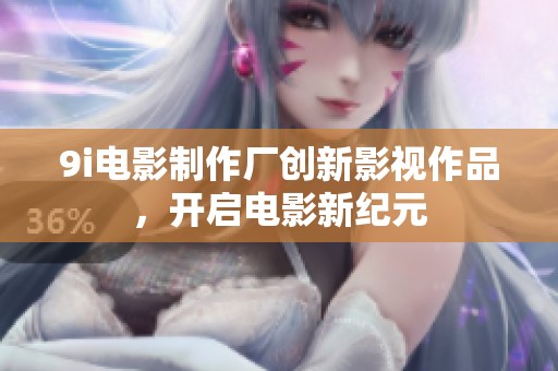 9i电影制作厂创新影视作品，开启电影新纪元