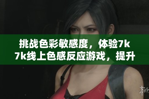 挑战色彩敏感度，体验7k7k线上色感反应游戏，提升你的反应速度与观察力