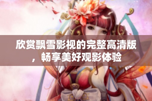 欣赏飘雪影视的完整高清版，畅享美好观影体验