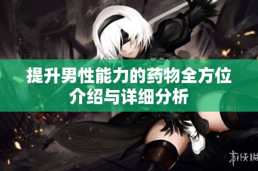 提升男性能力的药物全方位介绍与详细分析