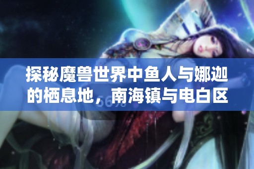 探秘魔兽世界中鱼人与娜迦的栖息地，南海镇与电白区乡村的独特景观