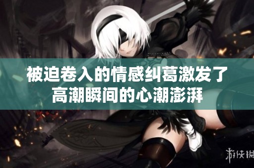 被迫卷入的情感纠葛激发了高潮瞬间的心潮澎湃