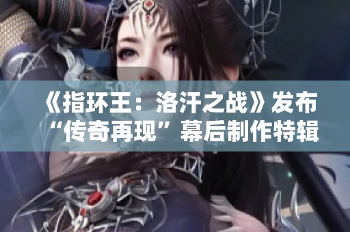 《指环王：洛汗之战》发布“传奇再现”幕后制作特辑 将于12月14日震撼回归