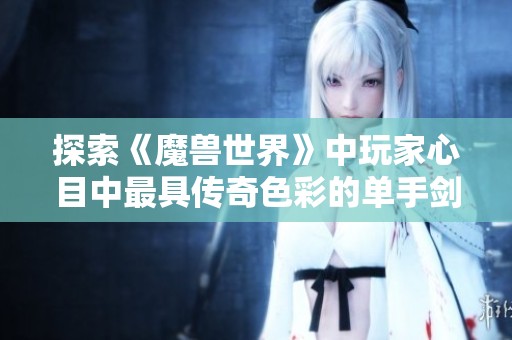 探索《魔兽世界》中玩家心目中最具传奇色彩的单手剑究竟是哪一把