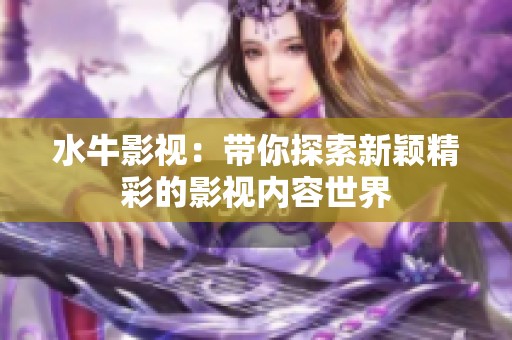 水牛影视：带你探索新颖精彩的影视内容世界