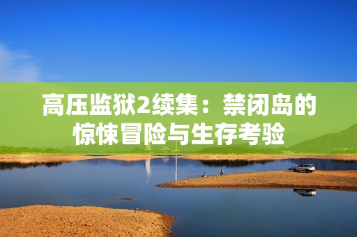 高压监狱2续集：禁闭岛的惊悚冒险与生存考验