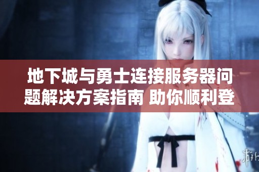 地下城与勇士连接服务器问题解决方案指南 助你顺利登陆游戏体验