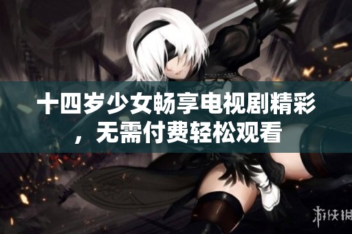 十四岁少女畅享电视剧精彩，无需付费轻松观看