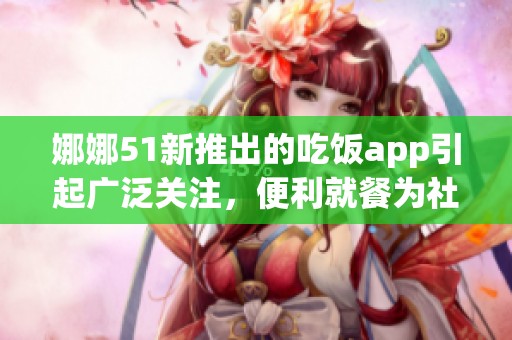 娜娜51新推出的吃饭app引起广泛关注，便利就餐为社会生活带来新变化