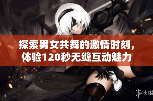 探索男女共舞的激情时刻，体验120秒无缝互动魅力