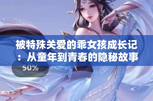 被特殊关爱的乖女孩成长记：从童年到青春的隐秘故事
