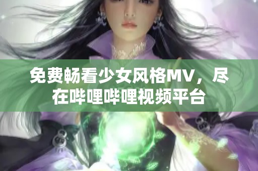 免费畅看少女风格MV，尽在哔哩哔哩视频平台