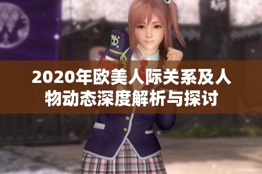 2020年欧美人际关系及人物动态深度解析与探讨