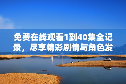 免费在线观看1到40集全记录，尽享精彩剧情与角色发展