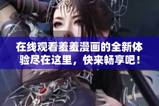 在线观看羞羞漫画的全新体验尽在这里，快来畅享吧！