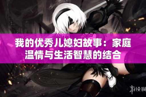 我的优秀儿媳妇故事：家庭温情与生活智慧的结合