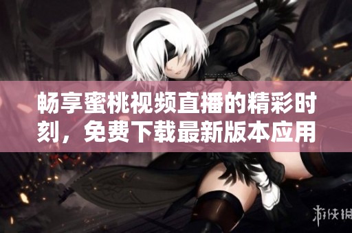 畅享蜜桃视频直播的精彩时刻，免费下载最新版本应用程序