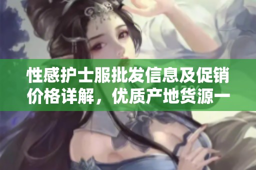 性感护士服批发信息及促销价格详解，优质产地货源一站式购物体验