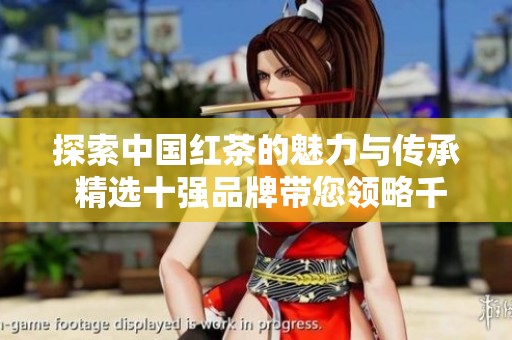 探索中国红茶的魅力与传承 精选十强品牌带您领略千年茶文化的独特风味