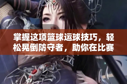 掌握这项篮球运球技巧，轻松晃倒防守者，助你在比赛中快速突破和得分