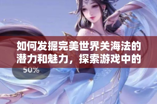 如何发掘完美世界关海法的潜力和魅力，探索游戏中的秘密与乐趣