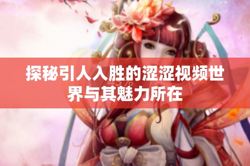 探秘引人入胜的涩涩视频世界与其魅力所在